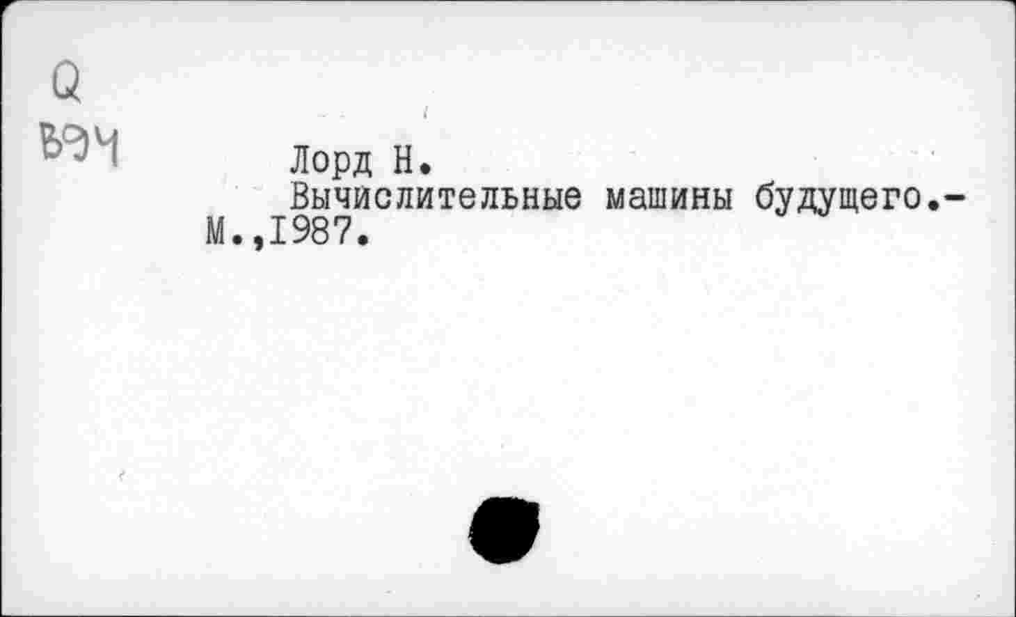 ﻿о
Лорд Н.
Вычислительные машины будущего.-М.,1987.